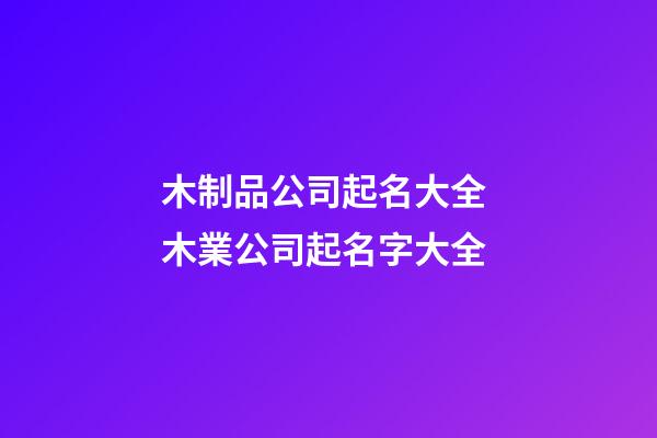 木制品公司起名大全 木業公司起名字大全-第1張-公司起名-玄機派